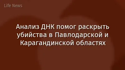 Анализ ДНК помог раскрыть убийства в Павлодарской и Карагандинской областях
