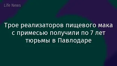 Трое реализаторов пищевого мака с примесью получили по 7 лет тюрьмы в Павлодаре