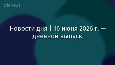Новости дня | 16 июня 2026 г. — дневной выпуск