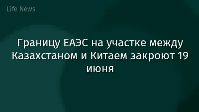 Границу ЕАЭС на участке между Казахстаном и Китаем закроют 19 июня