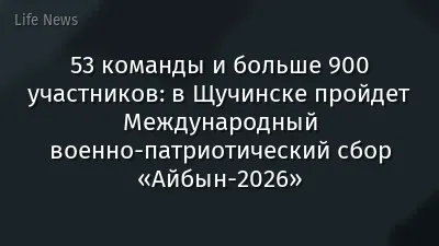 53 команды и больше 900 участников: в Щучинске пройдет Международный военно-патриотический сбор «Айбын-2026»