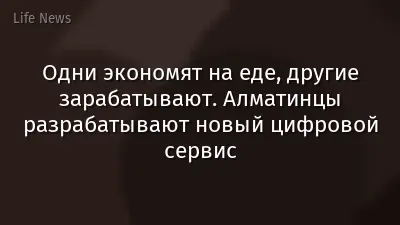 Одни экономят на еде, другие зарабатывают. Алматинцы разрабатывают новый цифровой сервис