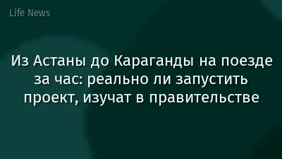 Из Астаны до Караганды на поезде за час: реально ли запустить проект, изучат в правительстве