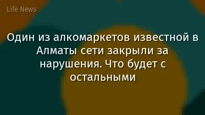 Один из алкомаркетов известной в Алматы сети закрыли за нарушения. Что будет с остальными
