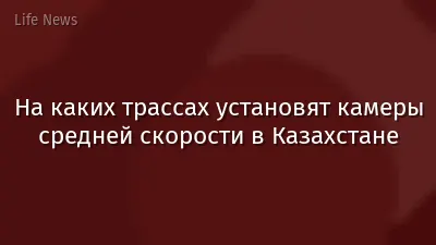 На каких трассах установят камеры средней скорости в Казахстане