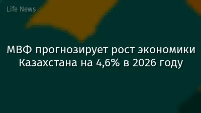 МВФ прогнозирует рост экономики Казахстана на 4,6% в 2026 году