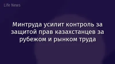 Минтруда усилит контроль за защитой прав казахстанцев за рубежом и рынком труда