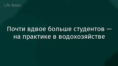 Почти вдвое больше студентов — на практике в водохозяйстве