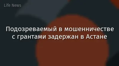 Подозреваемый в мошенничестве с грантами задержан в Астане
