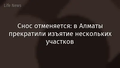 Снос отменяется: в Алматы прекратили изъятие нескольких участков