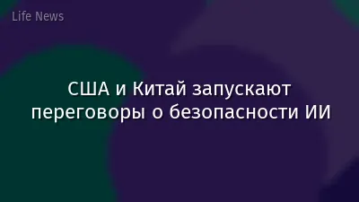 США и Китай запускают переговоры о безопасности ИИ