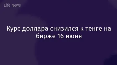 Курс доллара снизился к тенге на бирже 16 июня
