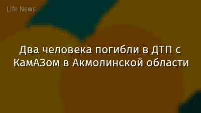 Два человека погибли в ДТП с КамАЗом в Акмолинской области