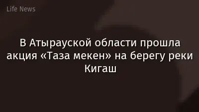 В Атырауской области прошла акция «Таза мекен» на берегу реки Кигаш