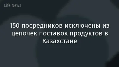150 посредников исключены из цепочек поставок продуктов в Казахстане