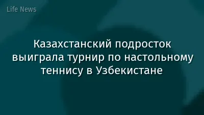Казахстанский подросток выиграла турнир по настольному теннису в Узбекистане