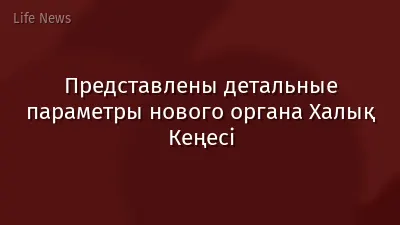 Представлены детальные параметры нового органа Халық Кеңесі