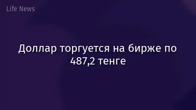 Доллар торгуется на бирже по 487,2 тенге