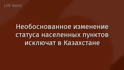Необоснованное изменение статуса населенных пунктов исключат в Казахстане