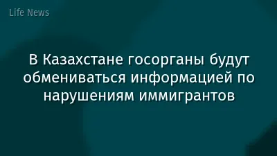 В Казахстане госорганы будут обмениваться информацией по нарушениям иммигрантов