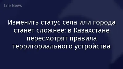 Изменить статус села или города станет сложнее: в Казахстане пересмотрят правила территориального устройства