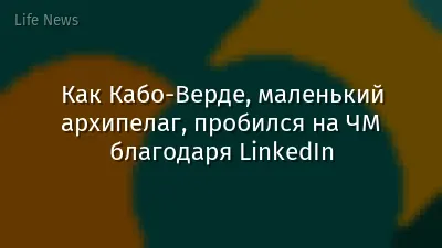 Как Кабо-Верде, маленький архипелаг, пробился на ЧМ благодаря LinkedIn