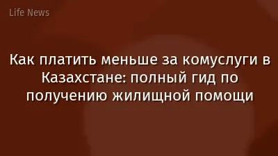 Как платить меньше за комуслуги в Казахстане: полный гид по получению жилищной помощи
