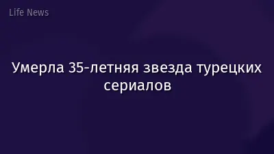 Умерла 35-летняя звезда турецких сериалов