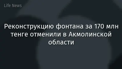 Реконструкцию фонтана за 170 млн тенге отменили в Акмолинской области