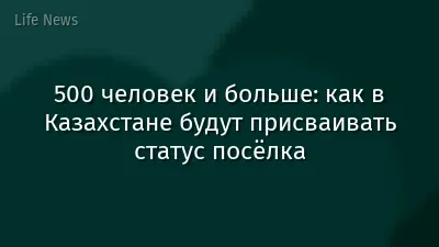 500 человек и больше: как в Казахстане будут присваивать статус посёлка