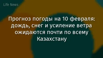 Прогноз погоды на 10 февраля: дождь, снег и усиление ветра ожидаются почти по всему Казахстану