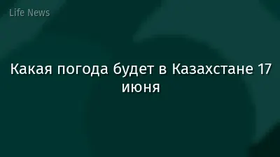 Какая погода будет в Казахстане 17 июня