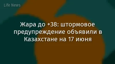 Жара до +38: штормовое предупреждение объявили в Казахстане на 17 июня