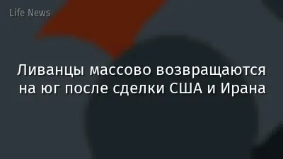 Ливанцы массово возвращаются на юг после сделки США и Ирана