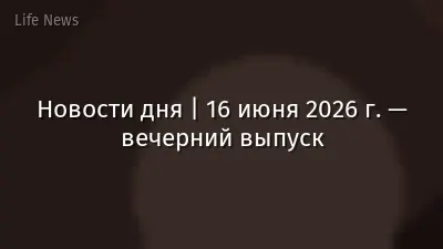 Новости дня | 16 июня 2026 г. — вечерний выпуск