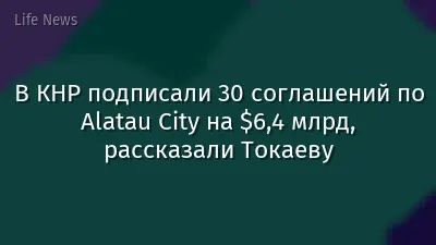В КНР подписали 30 соглашений по Alatau City на $6,4 млрд, рассказали Токаеву