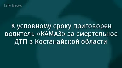 К условному сроку приговорен водитель «КАМАЗ» за смертельное ДТП в Костанайской области