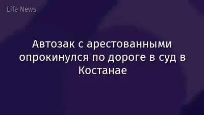 Автозак с арестованными опрокинулся по дороге в суд в Костанае