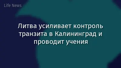 Литва усиливает контроль транзита в Калининград и проводит учения
