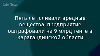 Пять лет сливали вредные вещества: предприятие оштрафовали на 9 млрд тенге в Карагандинской области