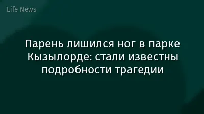 Парень лишился ног в парке Кызылорде: стали известны подробности трагедии