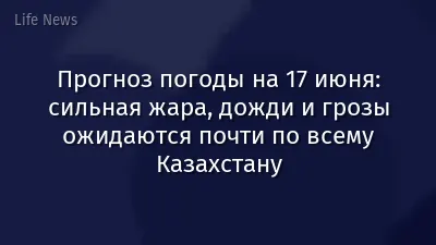 Прогноз погоды на 17 июня: сильная жара, дожди и грозы ожидаются почти по всему Казахстану