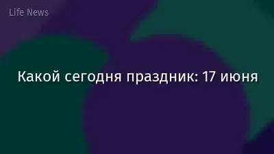 Какой сегодня праздник: 17 июня