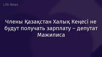 Члены Қазақстан Халық Кеңесі не будут получать зарплату – депутат Мажилиса