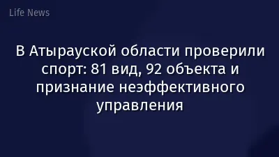 В Атырауской области проверили спорт: 81 вид, 92 объекта и признание неэффективного управления