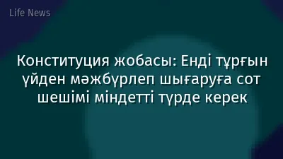 Конституция жобасы: Енді тұрғын үйден мәжбүрлеп шығаруға сот шешімі міндетті түрде керек