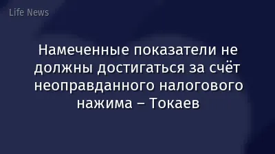 Намеченные показатели не должны достигаться за счёт неоправданного налогового нажима – Токаев