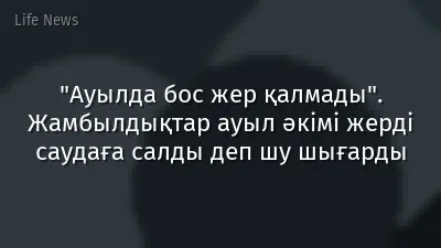 "Ауылда бос жер қалмады". Жамбылдықтар ауыл әкімі жерді саудаға салды деп шу шығарды