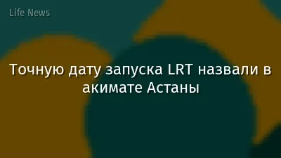 Точную дату запуска LRT назвали в акимате Астаны