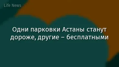 Одни парковки Астаны станут дороже, другие – бесплатными